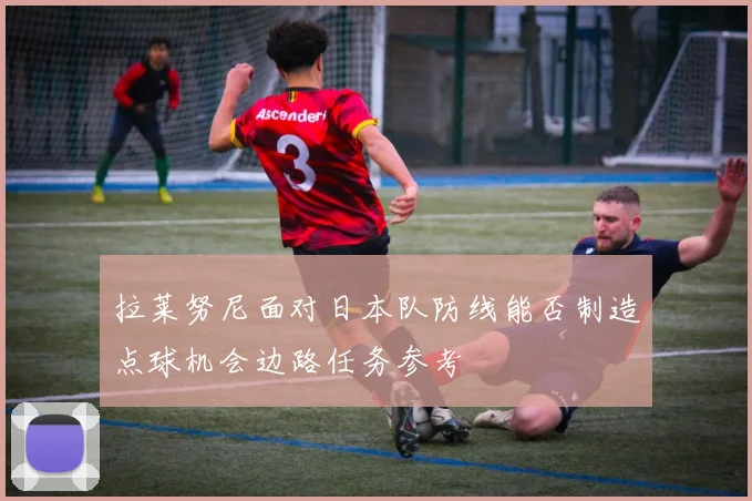 拉莱努尼面对日本队防线能否制造点球机会边路任务参考