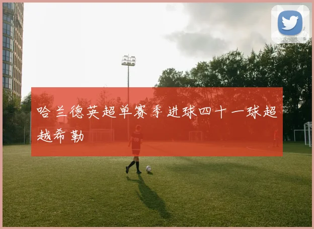 哈兰德英超单赛季进球四十一球超越希勒