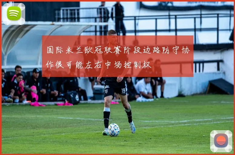 国际米兰欧冠联赛阶段边路防守协作很可能左右中场控制权