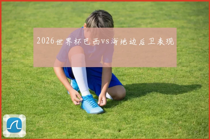 2026世界杯巴西vs海地边后卫表现