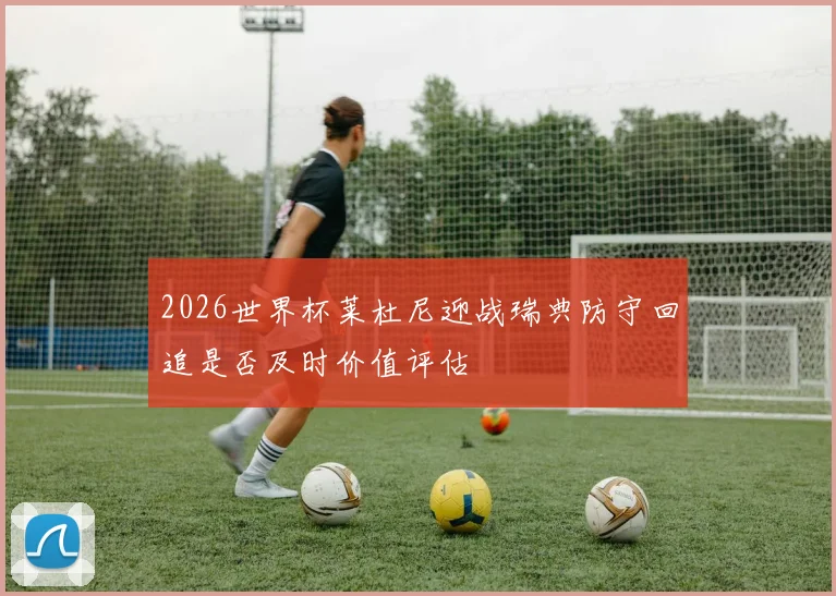 2026世界杯莱杜尼迎战瑞典防守回追是否及时价值评估