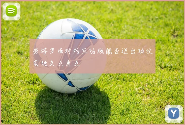 劳塔罗面对约旦防线能否送出助攻前场支点看点
