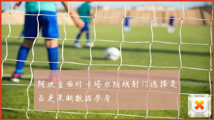 阿坎吉面对卡塔尔防线射门选择是否更果断数据参考