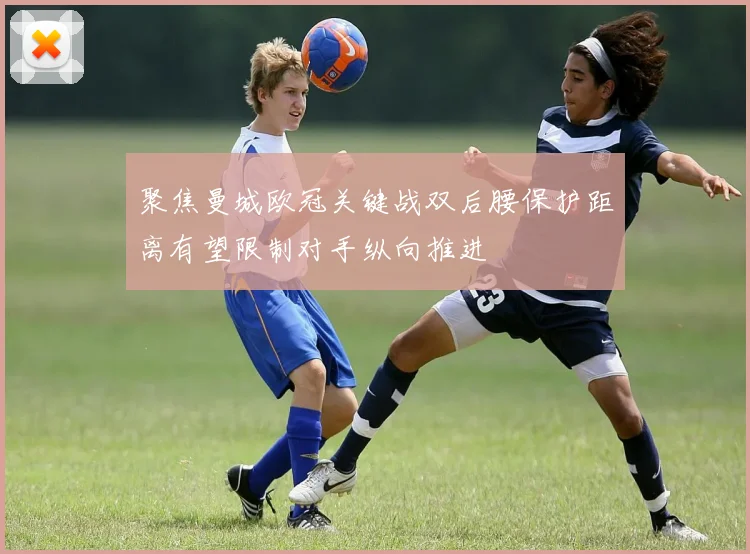 聚焦曼城欧冠关键战双后腰保护距离有望限制对手纵向推进