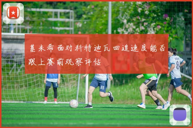 基米希面对科特迪瓦回追速度能否跟上赛前观察评估