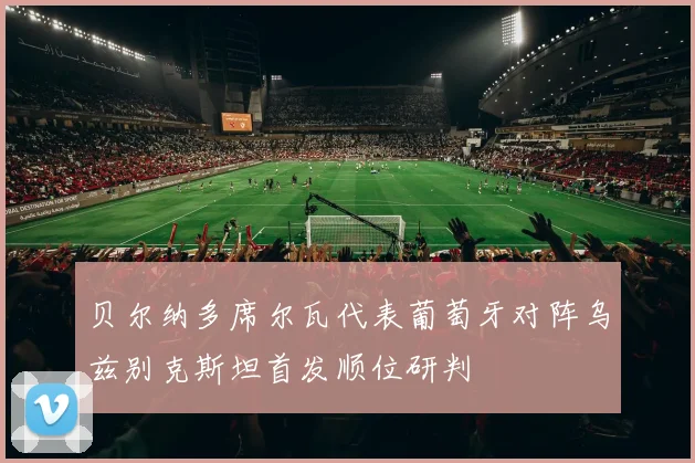 贝尔纳多席尔瓦代表葡萄牙对阵乌兹别克斯坦首发顺位研判