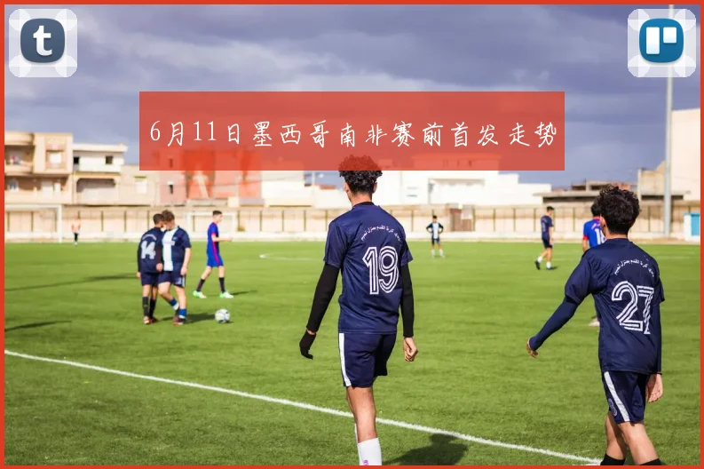 6月11日墨西哥南非赛前首发走势
