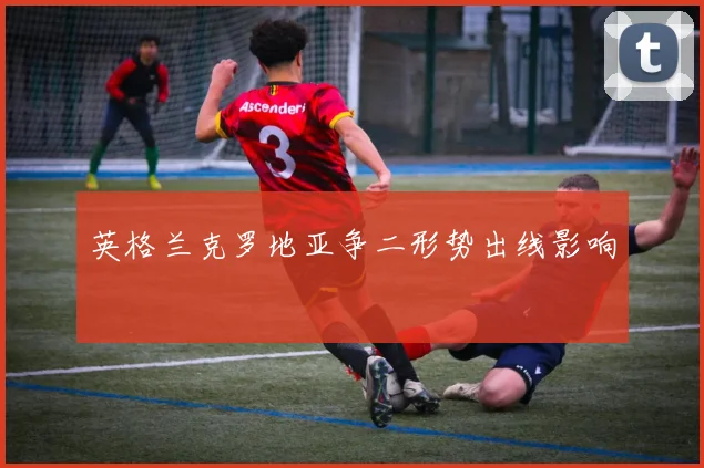 英格兰克罗地亚争二形势出线影响