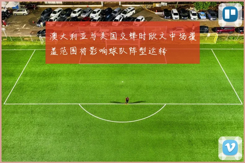 澳大利亚与美国交锋时欧文中场覆盖范围将影响球队阵型运转