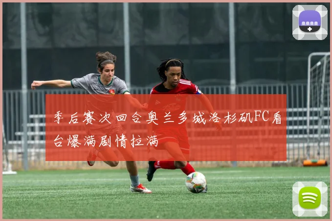 季后赛次回合奥兰多城洛杉矶FC看台爆满剧情拉满