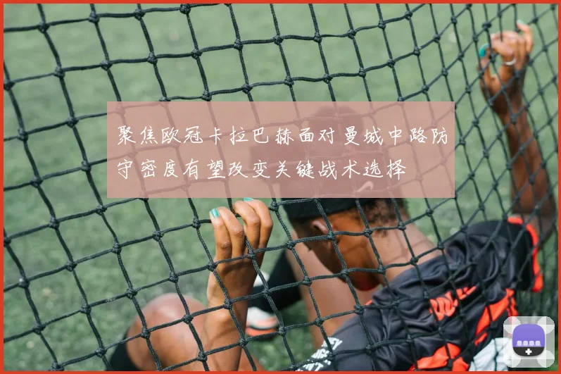 聚焦欧冠卡拉巴赫面对曼城中路防守密度有望改变关键战术选择