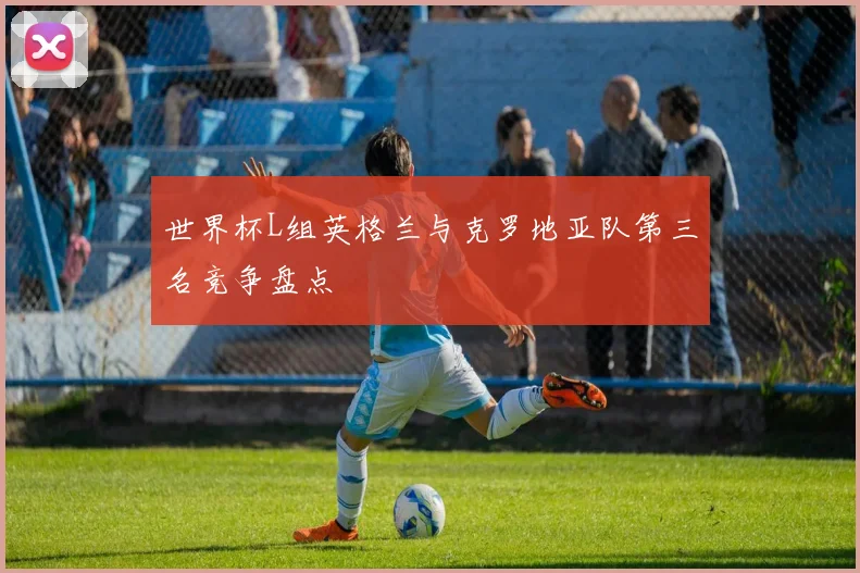 世界杯L组英格兰与克罗地亚队第三名竞争盘点