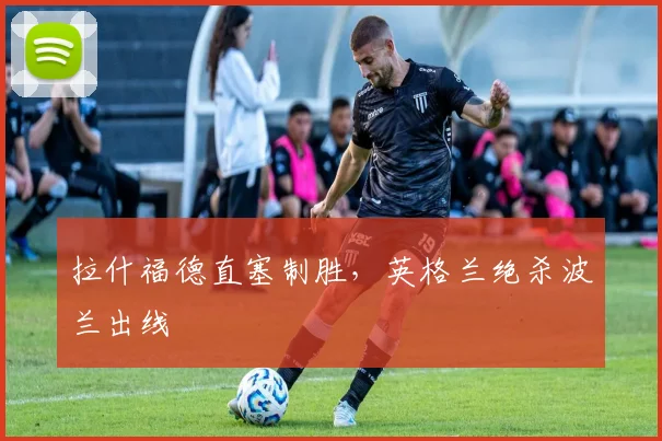 拉什福德直塞制胜，英格兰绝杀波兰出线