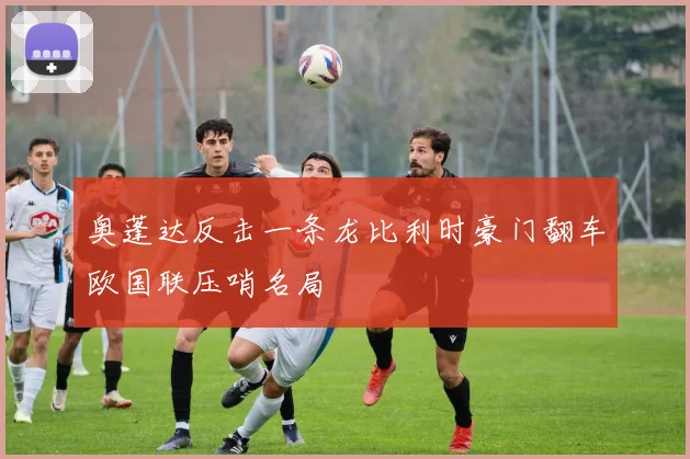 奥蓬达反击一条龙比利时豪门翻车欧国联压哨名局