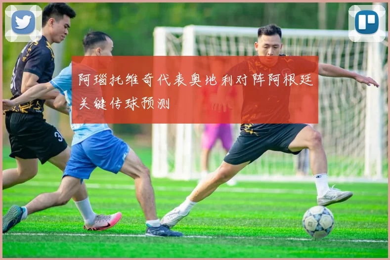 阿瑙托维奇代表奥地利对阵阿根廷关键传球预测