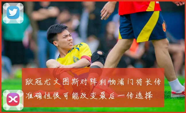 欧冠尤文图斯对阵利物浦门将长传准确性很可能改变最后一传选择