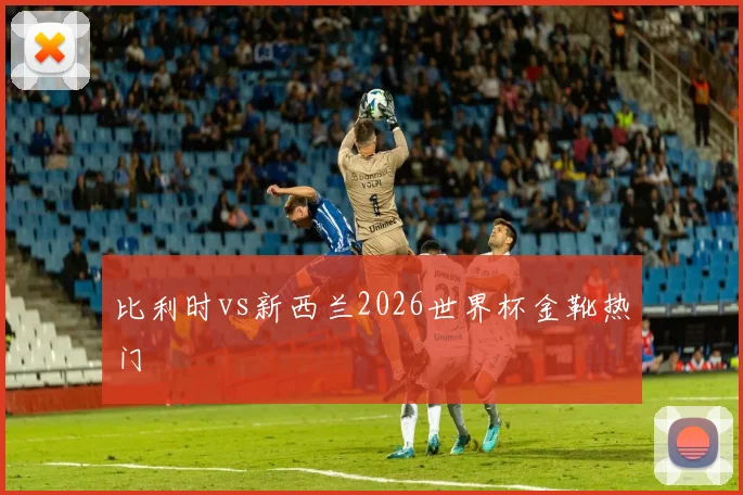 比利时vs新西兰2026世界杯金靴热门