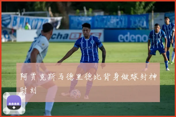 阿贾克斯马德里德比背身做球封神时刻