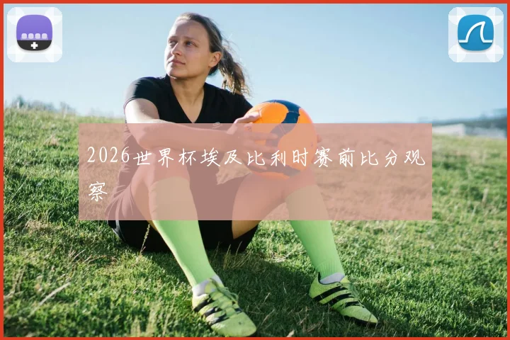 2026世界杯埃及比利时赛前比分观察