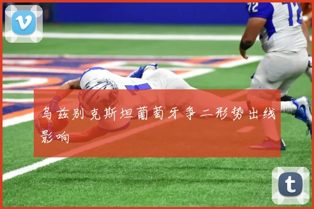 乌兹别克斯坦葡萄牙争二形势出线影响