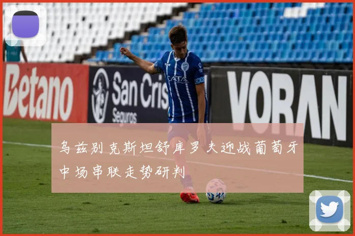 乌兹别克斯坦舒库罗夫迎战葡萄牙中场串联走势研判