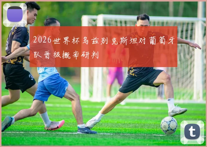2026世界杯乌兹别克斯坦对葡萄牙队晋级概率研判