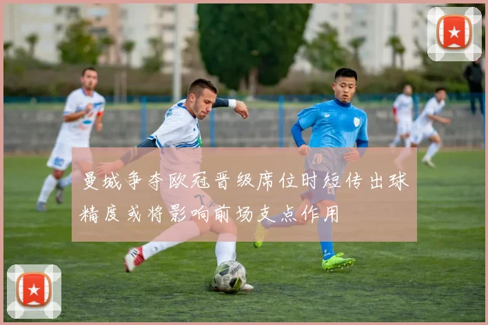 曼城争夺欧冠晋级席位时短传出球精度或将影响前场支点作用