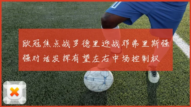 欧冠焦点战罗德里迎战邓弗里斯强强对话发挥有望左右中场控制权