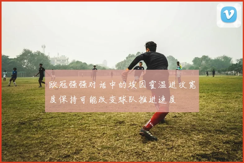 欧冠强强对话中的埃因霍温进攻宽度保持可能改变球队推进速度