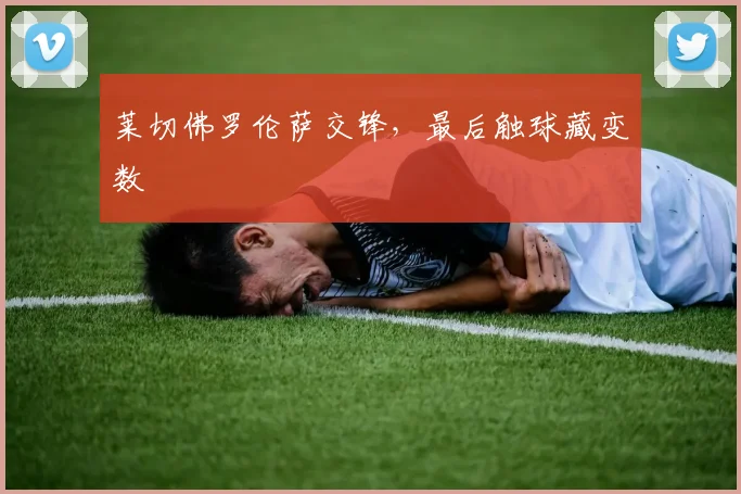莱切佛罗伦萨交锋，最后触球藏变数