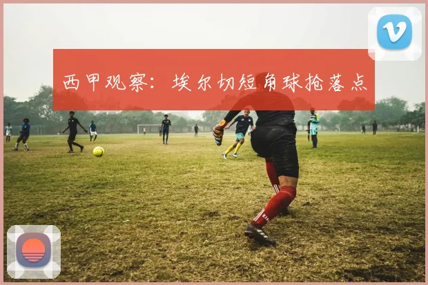 西甲观察：埃尔切短角球抢落点