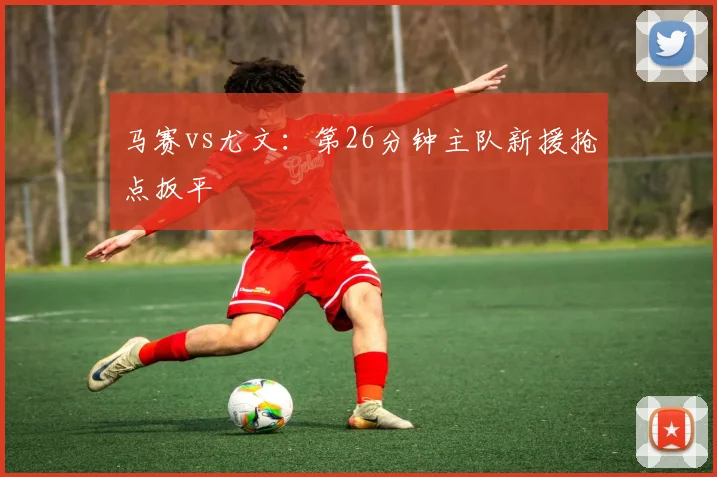 马赛vs尤文：第26分钟主队新援抢点扳平