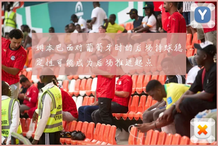 姆本巴面对葡萄牙时的后场持球稳定性可能成为后场推进起点