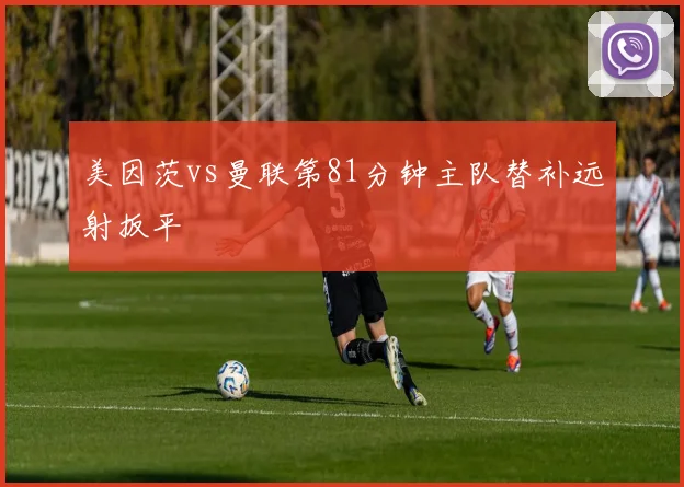 美因茨vs曼联第81分钟主队替补远射扳平