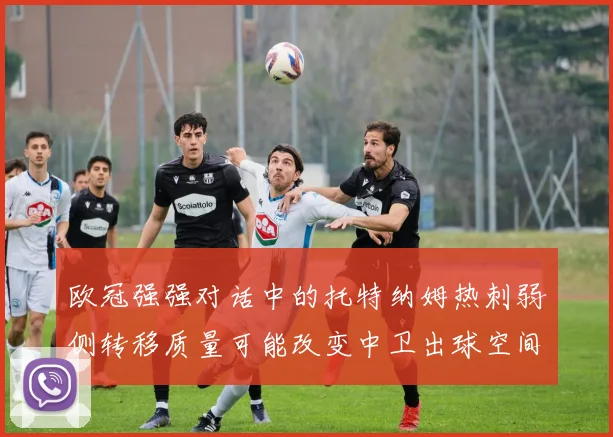 欧冠强强对话中的托特纳姆热刺弱侧转移质量可能改变中卫出球空间