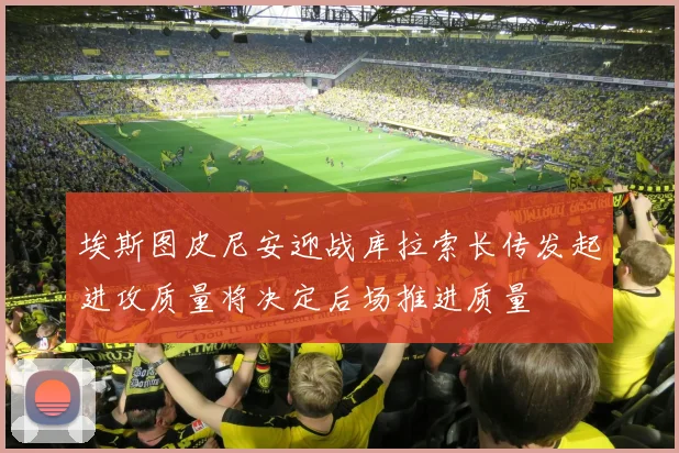 埃斯图皮尼安迎战库拉索长传发起进攻质量将决定后场推进质量