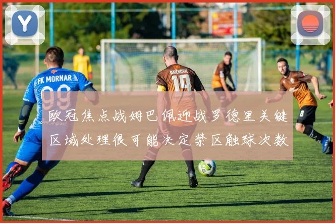 欧冠焦点战姆巴佩迎战罗德里关键区域处理很可能决定禁区触球次数