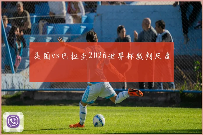 美国vs巴拉圭2026世界杯裁判尺度