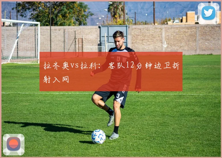 拉齐奥vs拉科：客队12分钟边卫折射入网