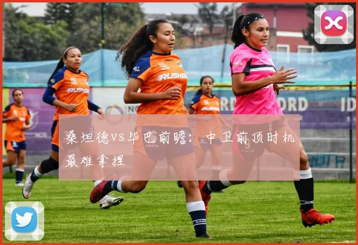桑坦德vs毕巴前瞻：中卫前顶时机最难拿捏