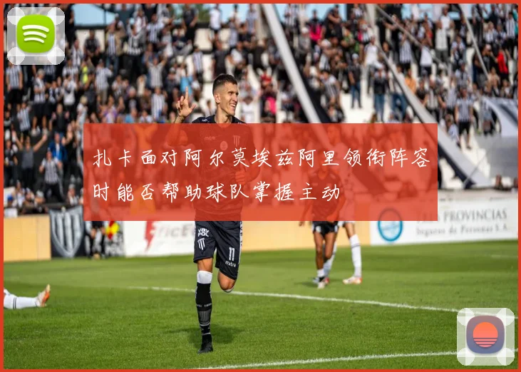 扎卡面对阿尔莫埃兹阿里领衔阵容时能否帮助球队掌握主动