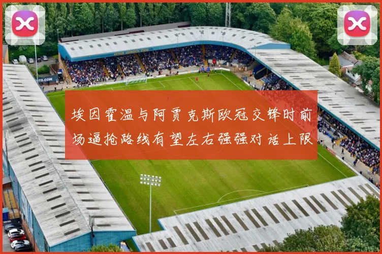 埃因霍温与阿贾克斯欧冠交锋时前场逼抢路线有望左右强强对话上限