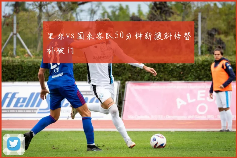 里尔vs国米客队50分钟新援斜传替补破门