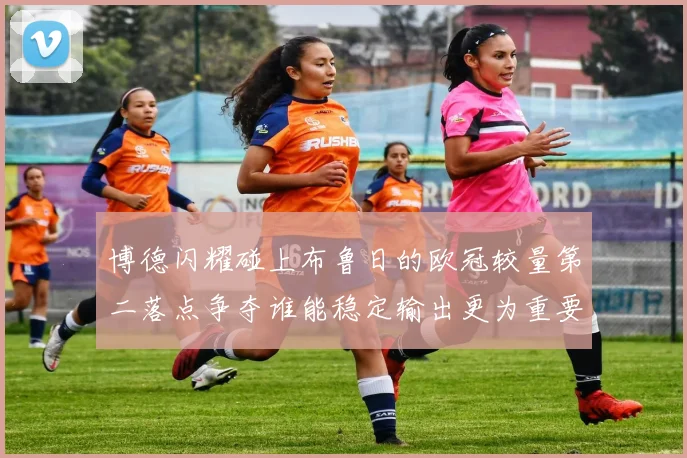 博德闪耀碰上布鲁日的欧冠较量第二落点争夺谁能稳定输出更为重要