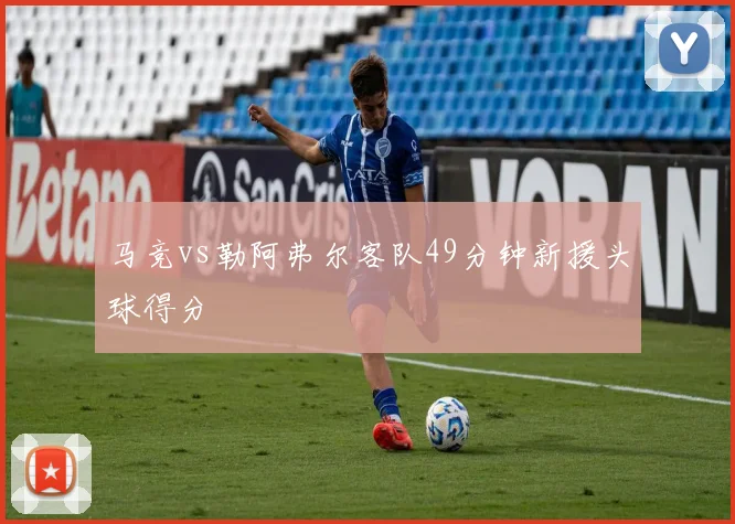 马竞vs勒阿弗尔客队49分钟新援头球得分