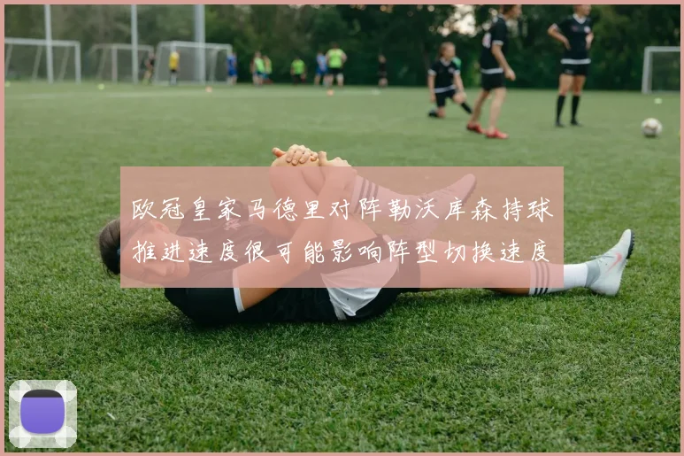 欧冠皇家马德里对阵勒沃库森持球推进速度很可能影响阵型切换速度