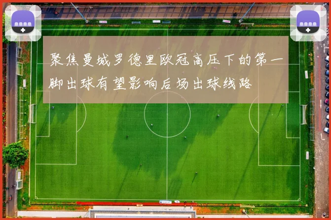 聚焦曼城罗德里欧冠高压下的第一脚出球有望影响后场出球线路