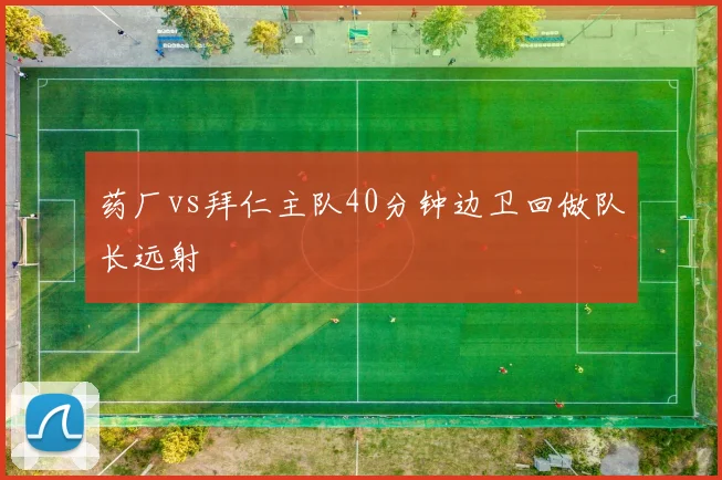 药厂vs拜仁主队40分钟边卫回做队长远射