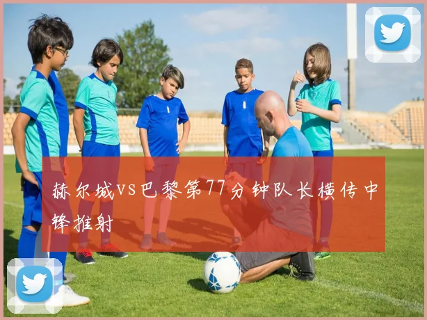 赫尔城vs巴黎第77分钟队长横传中锋推射