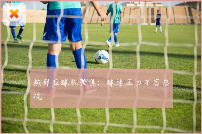 热那亚球队聚焦：球迷压力不容忽视